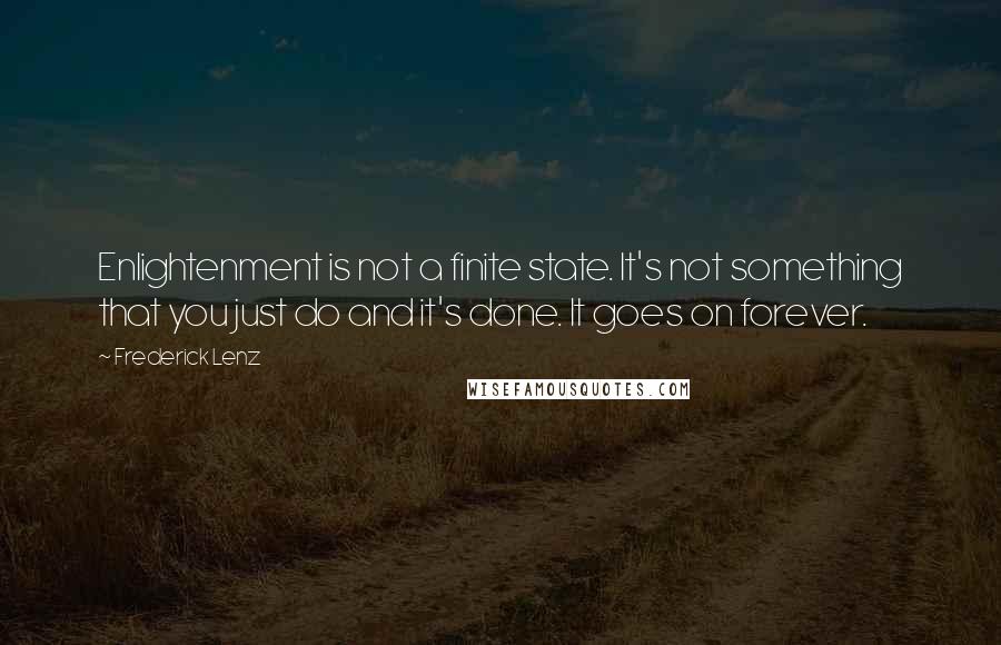 Frederick Lenz Quotes: Enlightenment is not a finite state. It's not something that you just do and it's done. It goes on forever.