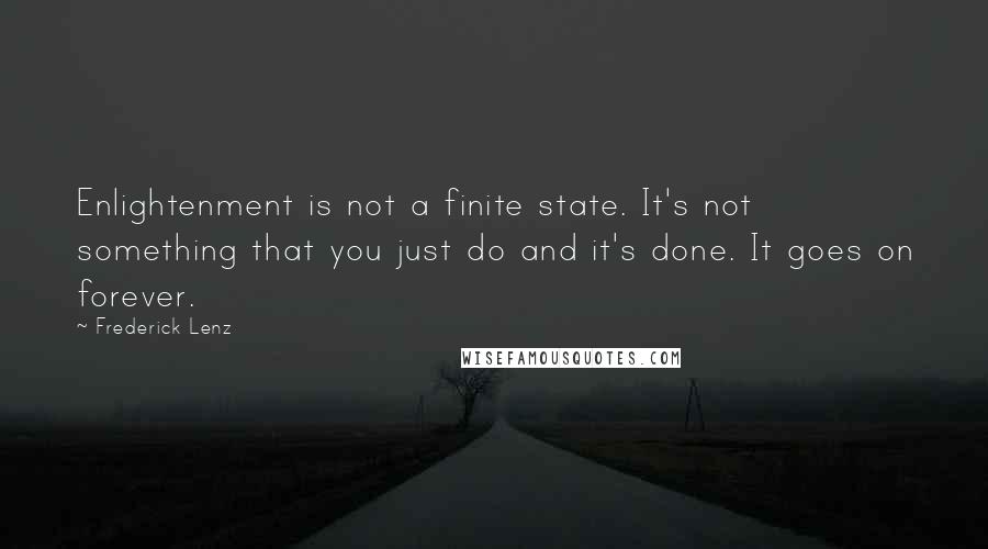 Frederick Lenz Quotes: Enlightenment is not a finite state. It's not something that you just do and it's done. It goes on forever.