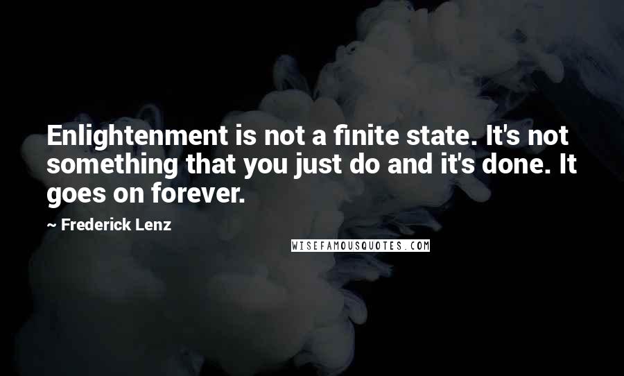 Frederick Lenz Quotes: Enlightenment is not a finite state. It's not something that you just do and it's done. It goes on forever.