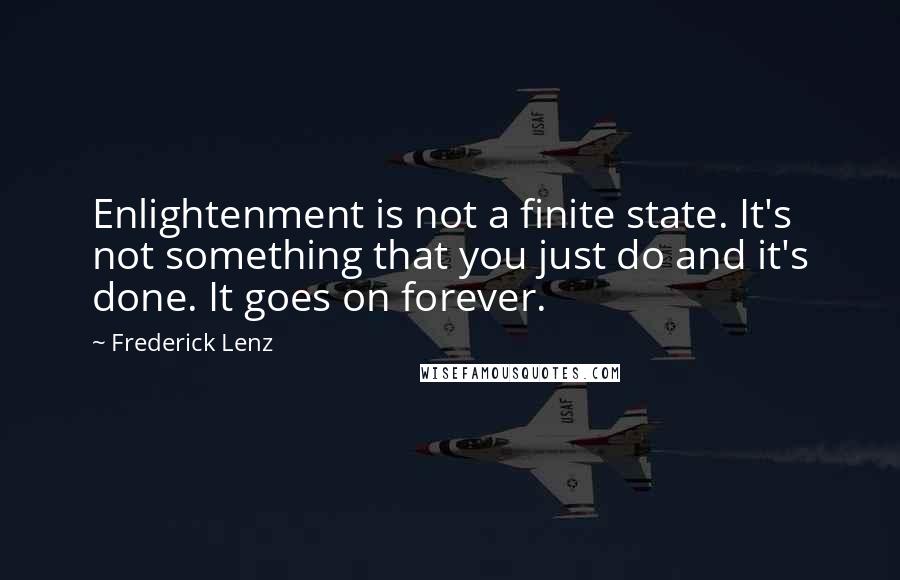 Frederick Lenz Quotes: Enlightenment is not a finite state. It's not something that you just do and it's done. It goes on forever.