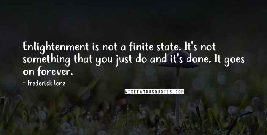 Frederick Lenz Quotes: Enlightenment is not a finite state. It's not something that you just do and it's done. It goes on forever.