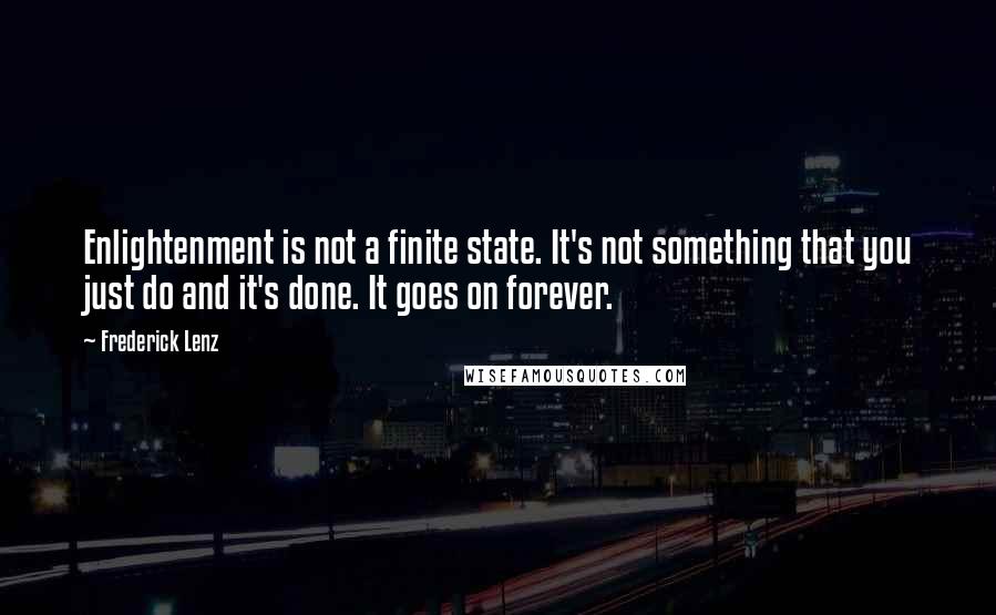 Frederick Lenz Quotes: Enlightenment is not a finite state. It's not something that you just do and it's done. It goes on forever.