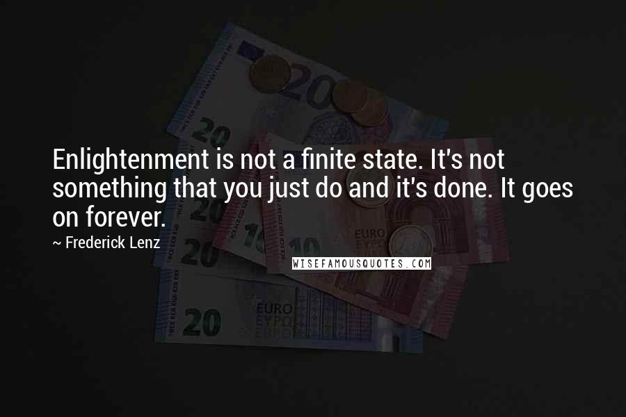 Frederick Lenz Quotes: Enlightenment is not a finite state. It's not something that you just do and it's done. It goes on forever.
