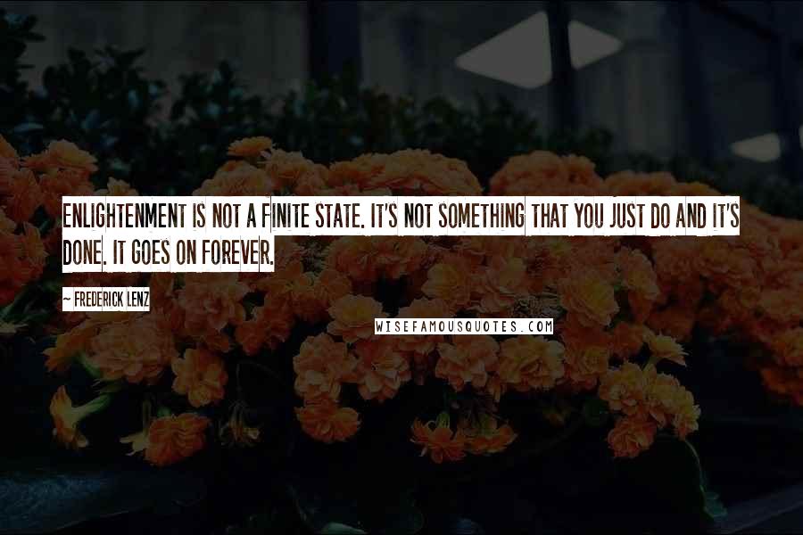 Frederick Lenz Quotes: Enlightenment is not a finite state. It's not something that you just do and it's done. It goes on forever.