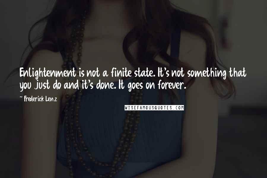 Frederick Lenz Quotes: Enlightenment is not a finite state. It's not something that you just do and it's done. It goes on forever.