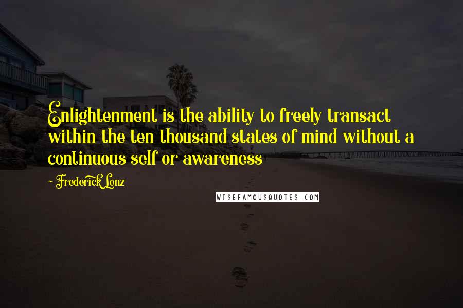 Frederick Lenz Quotes: Enlightenment is the ability to freely transact within the ten thousand states of mind without a continuous self or awareness