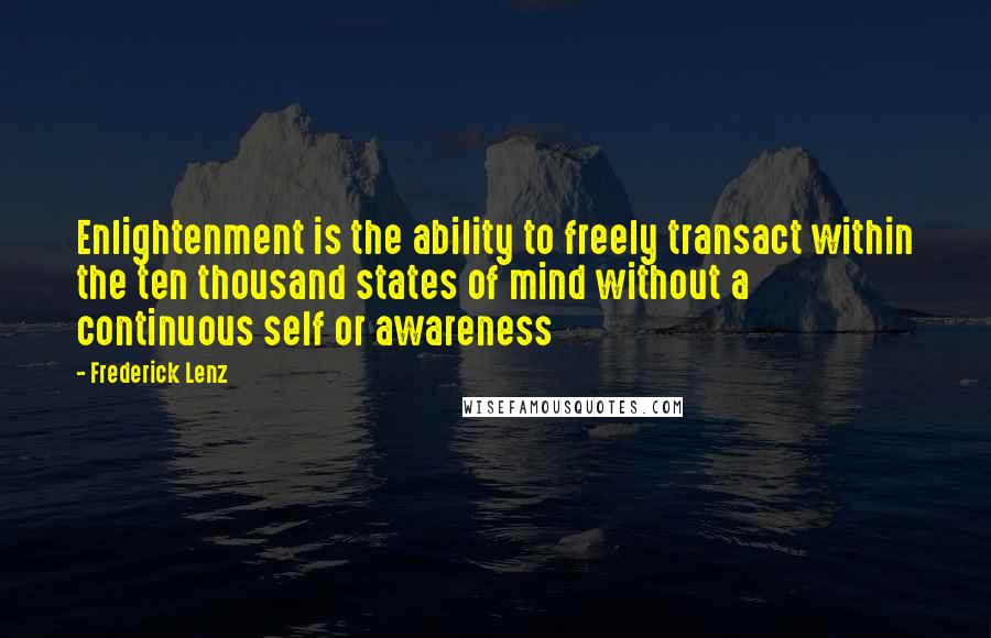 Frederick Lenz Quotes: Enlightenment is the ability to freely transact within the ten thousand states of mind without a continuous self or awareness