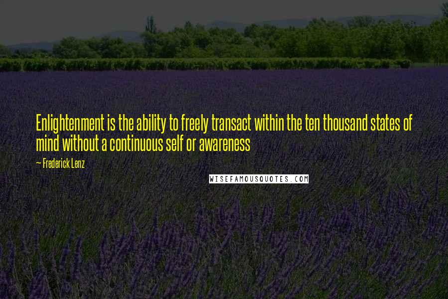 Frederick Lenz Quotes: Enlightenment is the ability to freely transact within the ten thousand states of mind without a continuous self or awareness