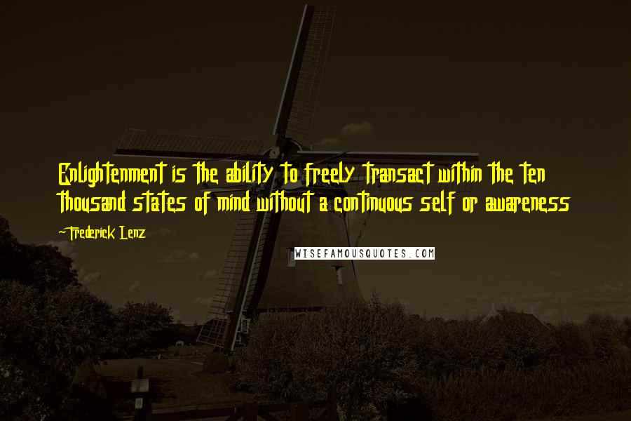 Frederick Lenz Quotes: Enlightenment is the ability to freely transact within the ten thousand states of mind without a continuous self or awareness