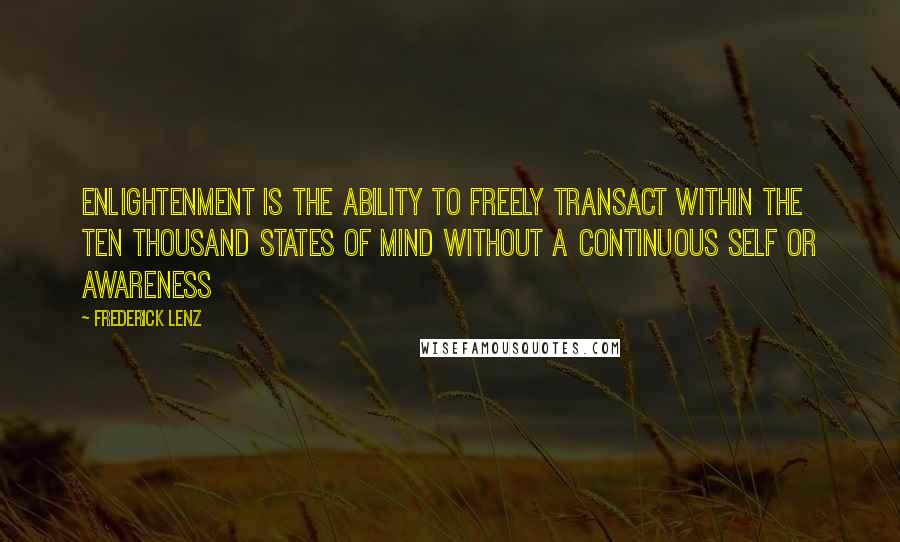 Frederick Lenz Quotes: Enlightenment is the ability to freely transact within the ten thousand states of mind without a continuous self or awareness