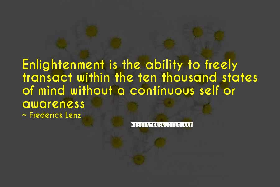 Frederick Lenz Quotes: Enlightenment is the ability to freely transact within the ten thousand states of mind without a continuous self or awareness