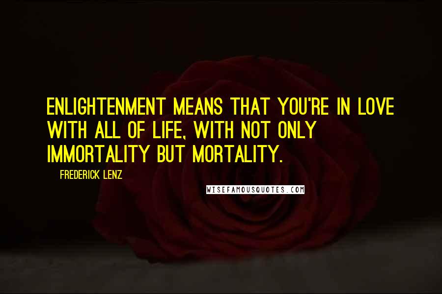 Frederick Lenz Quotes: Enlightenment means that you're in love with all of life, with not only immortality but mortality.