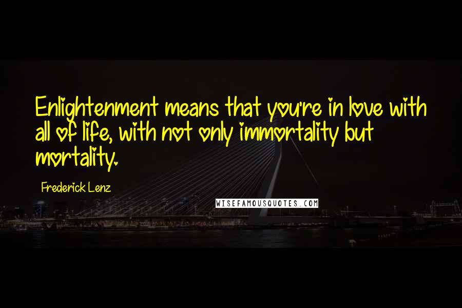 Frederick Lenz Quotes: Enlightenment means that you're in love with all of life, with not only immortality but mortality.