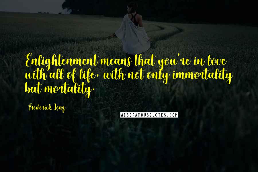 Frederick Lenz Quotes: Enlightenment means that you're in love with all of life, with not only immortality but mortality.