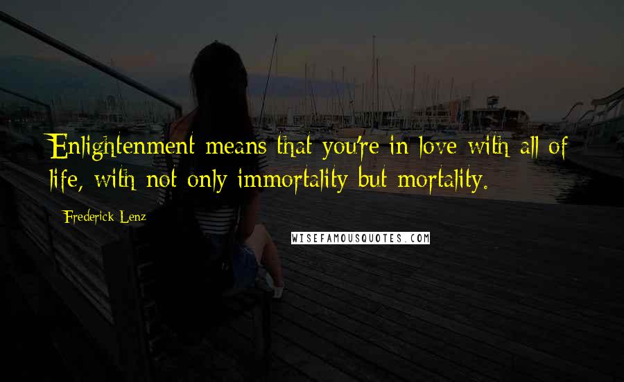 Frederick Lenz Quotes: Enlightenment means that you're in love with all of life, with not only immortality but mortality.