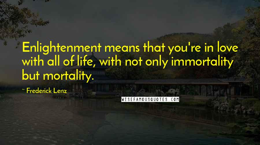 Frederick Lenz Quotes: Enlightenment means that you're in love with all of life, with not only immortality but mortality.