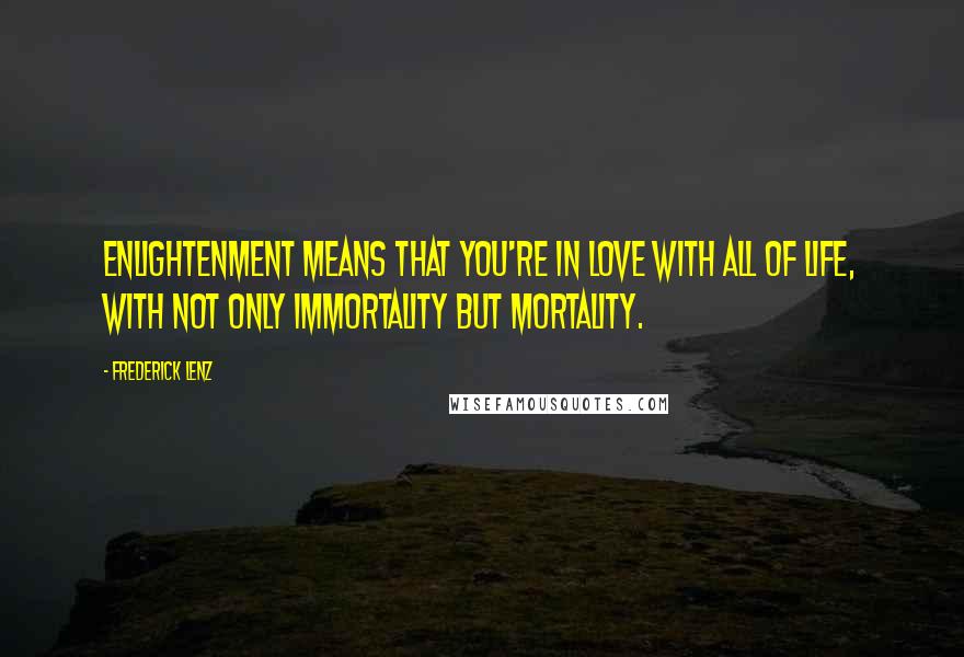 Frederick Lenz Quotes: Enlightenment means that you're in love with all of life, with not only immortality but mortality.