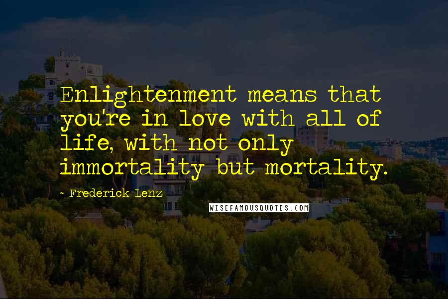 Frederick Lenz Quotes: Enlightenment means that you're in love with all of life, with not only immortality but mortality.