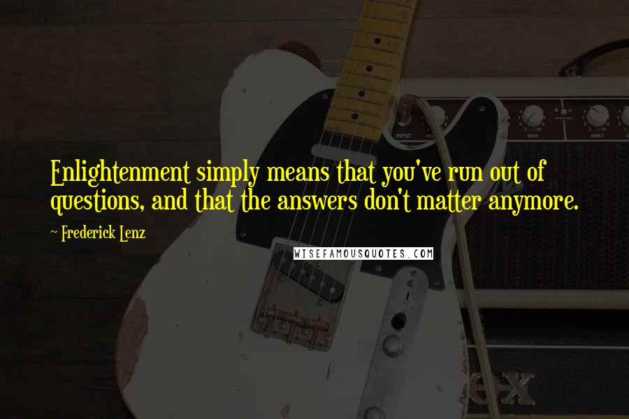 Frederick Lenz Quotes: Enlightenment simply means that you've run out of questions, and that the answers don't matter anymore.