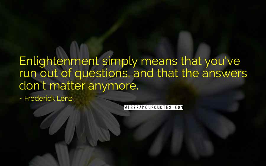 Frederick Lenz Quotes: Enlightenment simply means that you've run out of questions, and that the answers don't matter anymore.