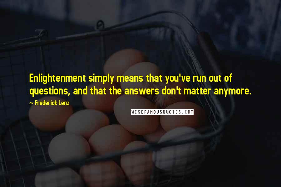 Frederick Lenz Quotes: Enlightenment simply means that you've run out of questions, and that the answers don't matter anymore.