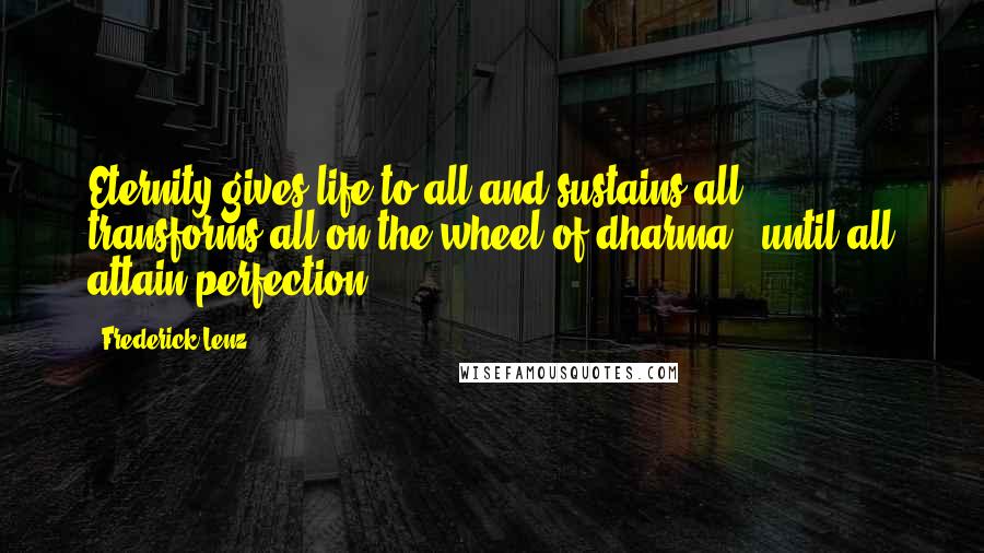 Frederick Lenz Quotes: Eternity gives life to all and sustains all, transforms all on the wheel of dharma - until all attain perfection.