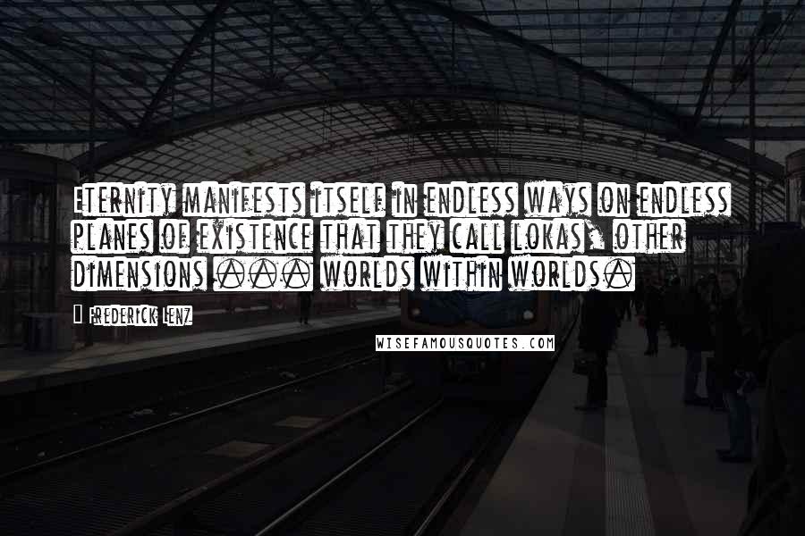 Frederick Lenz Quotes: Eternity manifests itself in endless ways on endless planes of existence that they call lokas, other dimensions ... worlds within worlds.