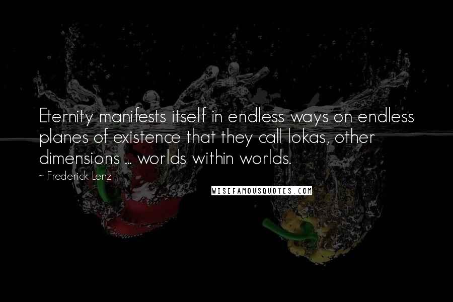 Frederick Lenz Quotes: Eternity manifests itself in endless ways on endless planes of existence that they call lokas, other dimensions ... worlds within worlds.