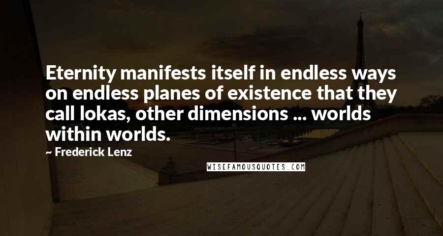 Frederick Lenz Quotes: Eternity manifests itself in endless ways on endless planes of existence that they call lokas, other dimensions ... worlds within worlds.