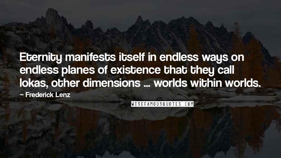 Frederick Lenz Quotes: Eternity manifests itself in endless ways on endless planes of existence that they call lokas, other dimensions ... worlds within worlds.