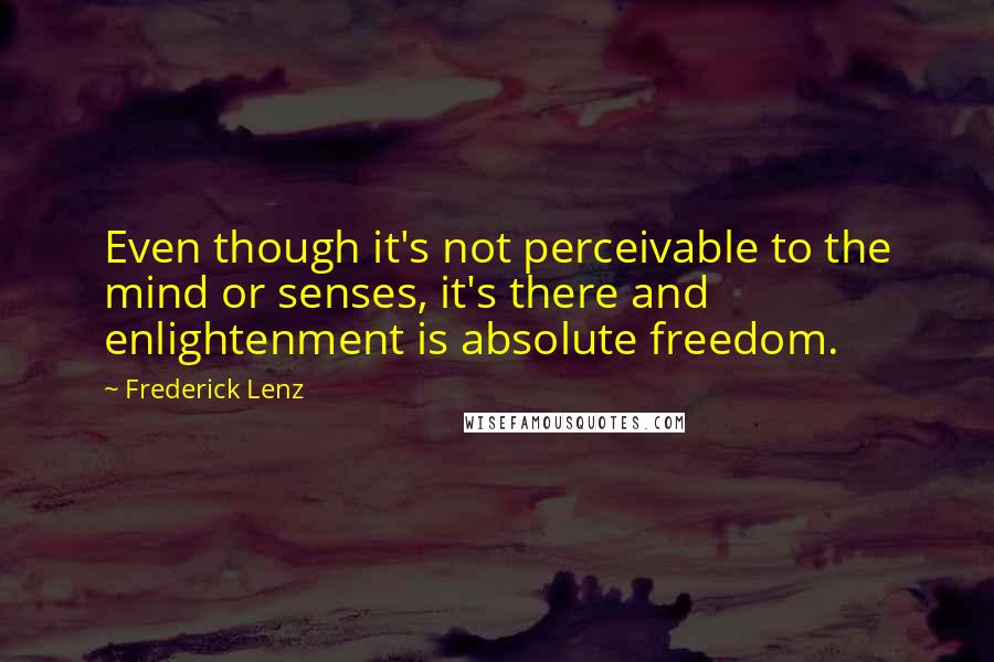 Frederick Lenz Quotes: Even though it's not perceivable to the mind or senses, it's there and enlightenment is absolute freedom.