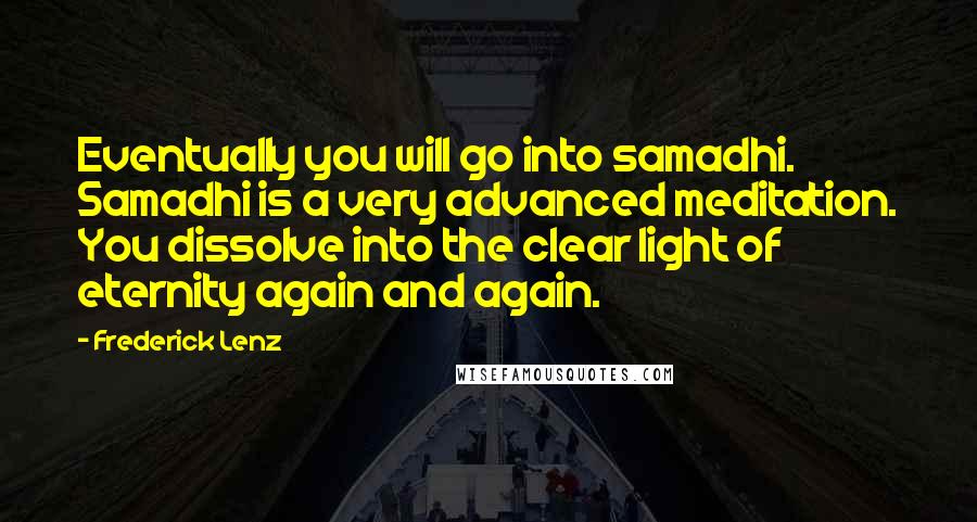 Frederick Lenz Quotes: Eventually you will go into samadhi. Samadhi is a very advanced meditation. You dissolve into the clear light of eternity again and again.