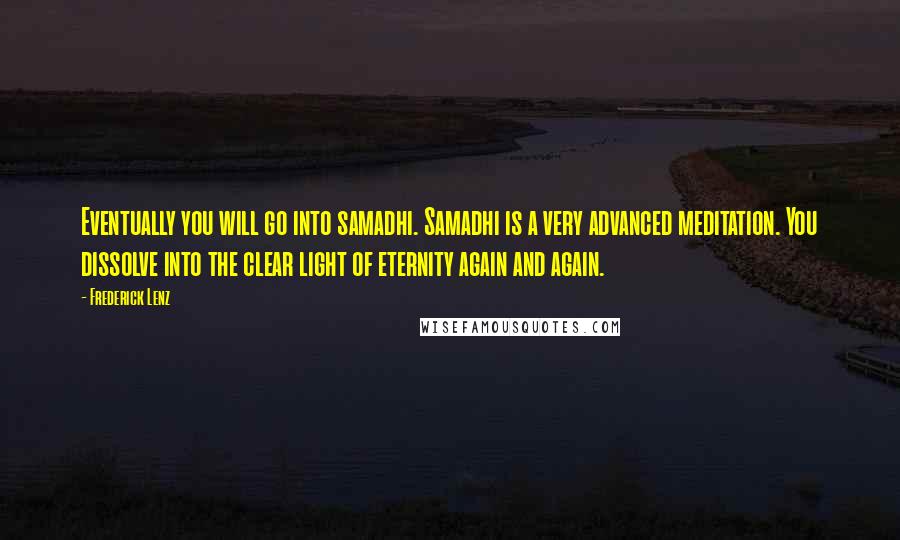 Frederick Lenz Quotes: Eventually you will go into samadhi. Samadhi is a very advanced meditation. You dissolve into the clear light of eternity again and again.