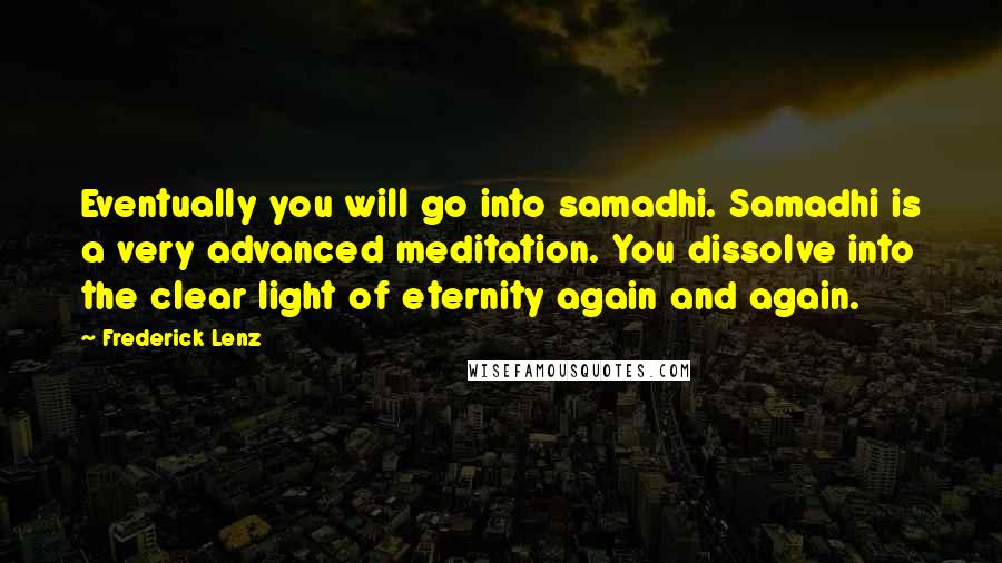 Frederick Lenz Quotes: Eventually you will go into samadhi. Samadhi is a very advanced meditation. You dissolve into the clear light of eternity again and again.