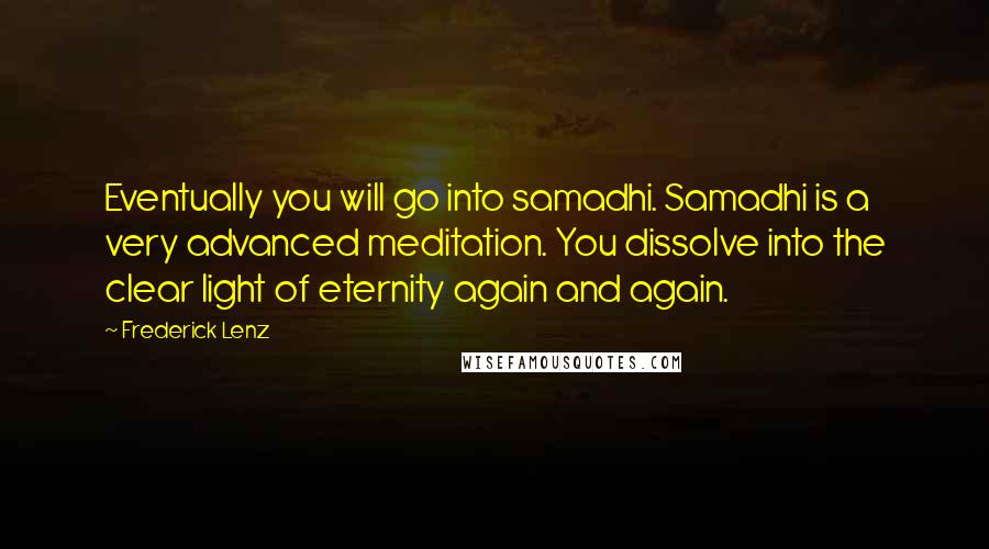 Frederick Lenz Quotes: Eventually you will go into samadhi. Samadhi is a very advanced meditation. You dissolve into the clear light of eternity again and again.