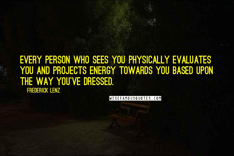 Frederick Lenz Quotes: Every person who sees you physically evaluates you and projects energy towards you based upon the way you've dressed.