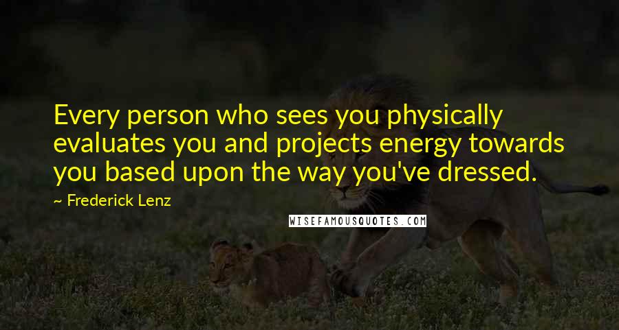 Frederick Lenz Quotes: Every person who sees you physically evaluates you and projects energy towards you based upon the way you've dressed.
