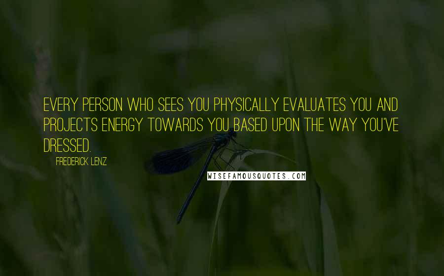 Frederick Lenz Quotes: Every person who sees you physically evaluates you and projects energy towards you based upon the way you've dressed.