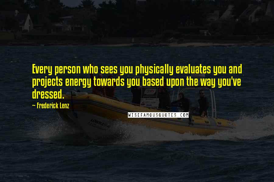 Frederick Lenz Quotes: Every person who sees you physically evaluates you and projects energy towards you based upon the way you've dressed.