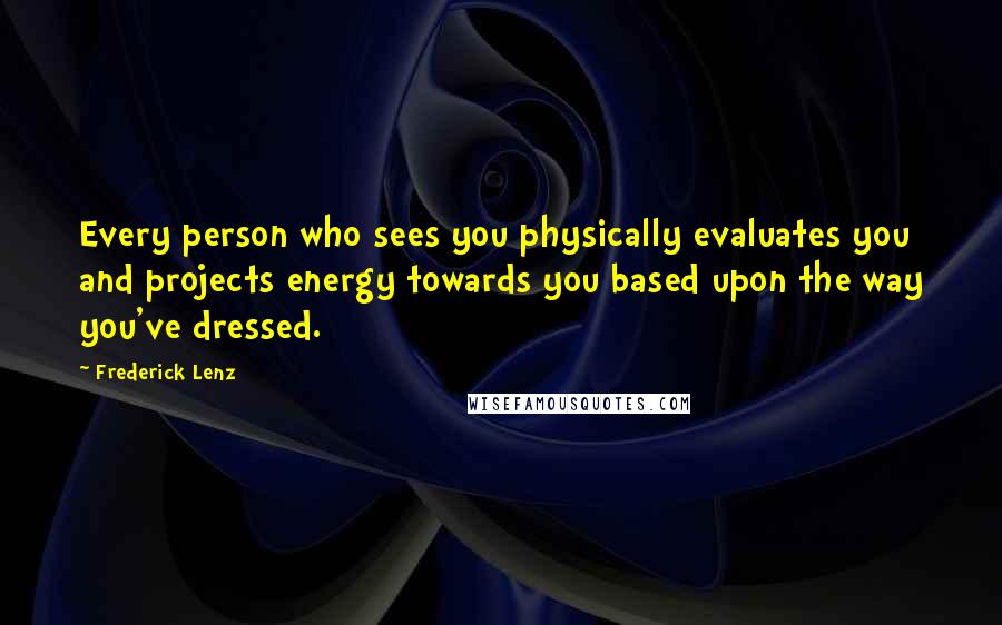 Frederick Lenz Quotes: Every person who sees you physically evaluates you and projects energy towards you based upon the way you've dressed.