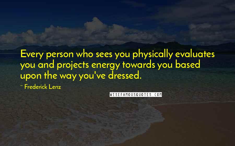 Frederick Lenz Quotes: Every person who sees you physically evaluates you and projects energy towards you based upon the way you've dressed.