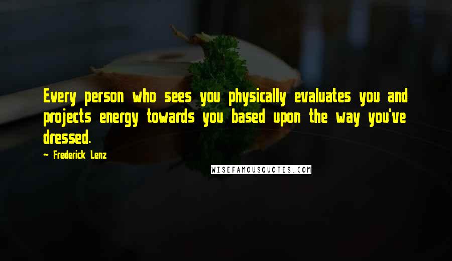 Frederick Lenz Quotes: Every person who sees you physically evaluates you and projects energy towards you based upon the way you've dressed.