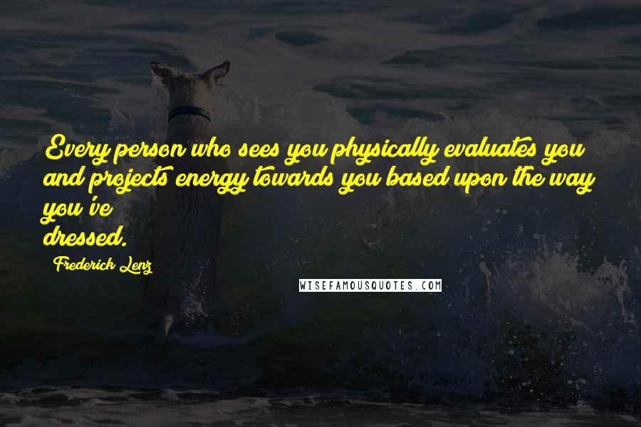 Frederick Lenz Quotes: Every person who sees you physically evaluates you and projects energy towards you based upon the way you've dressed.