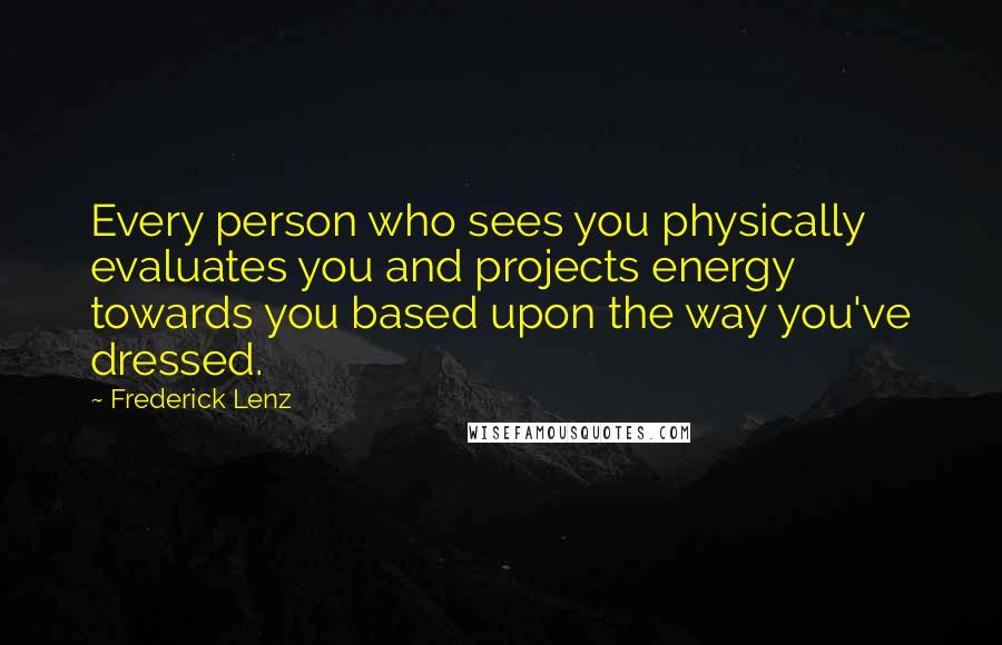 Frederick Lenz Quotes: Every person who sees you physically evaluates you and projects energy towards you based upon the way you've dressed.