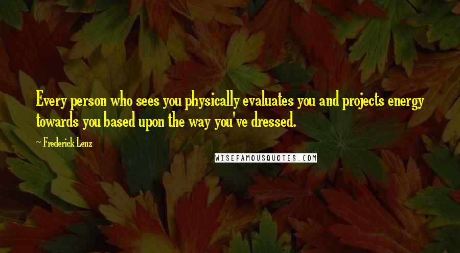 Frederick Lenz Quotes: Every person who sees you physically evaluates you and projects energy towards you based upon the way you've dressed.