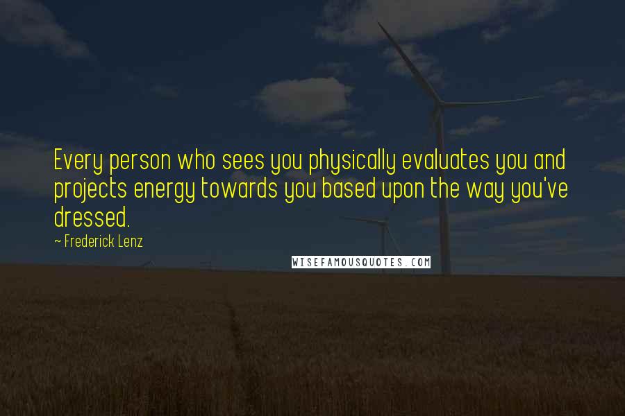 Frederick Lenz Quotes: Every person who sees you physically evaluates you and projects energy towards you based upon the way you've dressed.