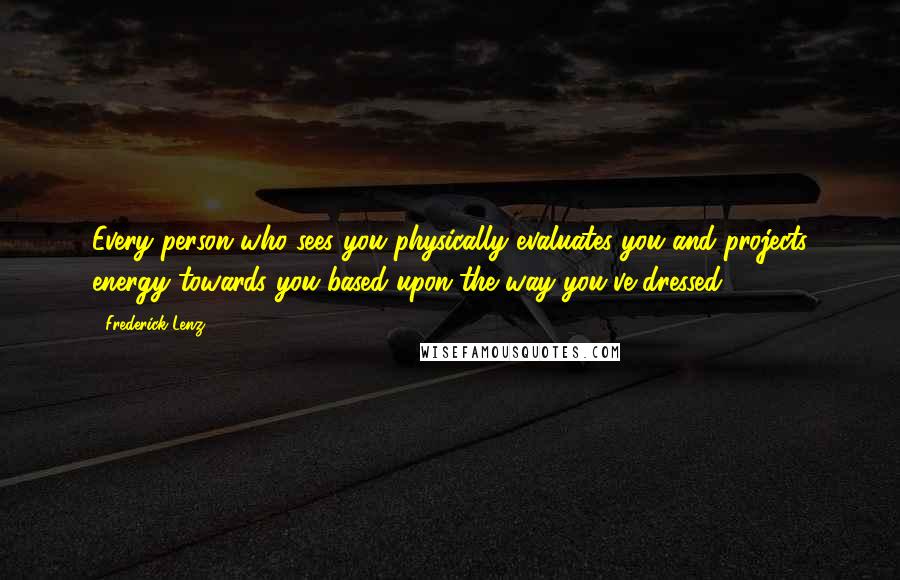 Frederick Lenz Quotes: Every person who sees you physically evaluates you and projects energy towards you based upon the way you've dressed.