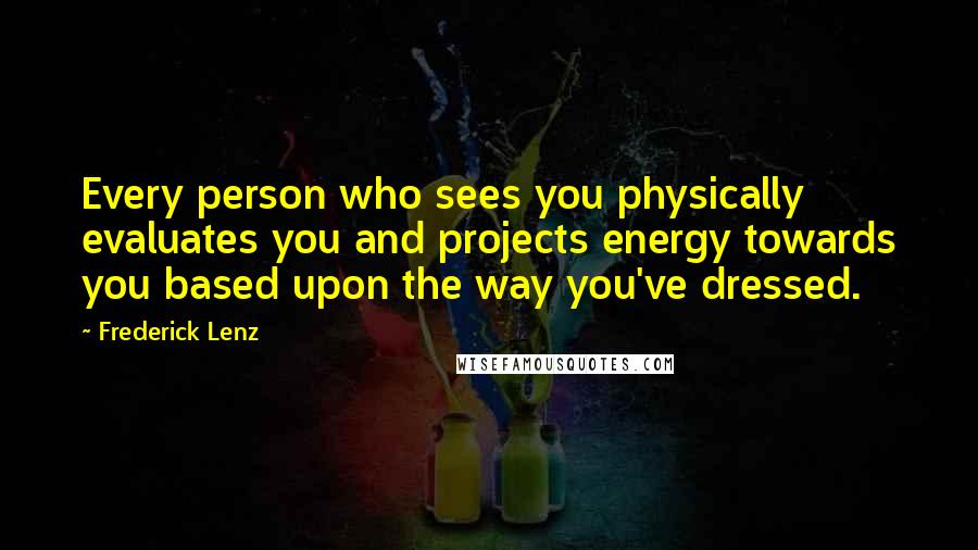 Frederick Lenz Quotes: Every person who sees you physically evaluates you and projects energy towards you based upon the way you've dressed.