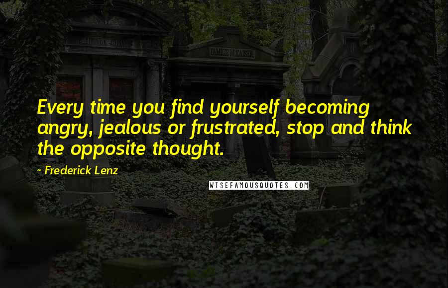 Frederick Lenz Quotes: Every time you find yourself becoming angry, jealous or frustrated, stop and think the opposite thought.