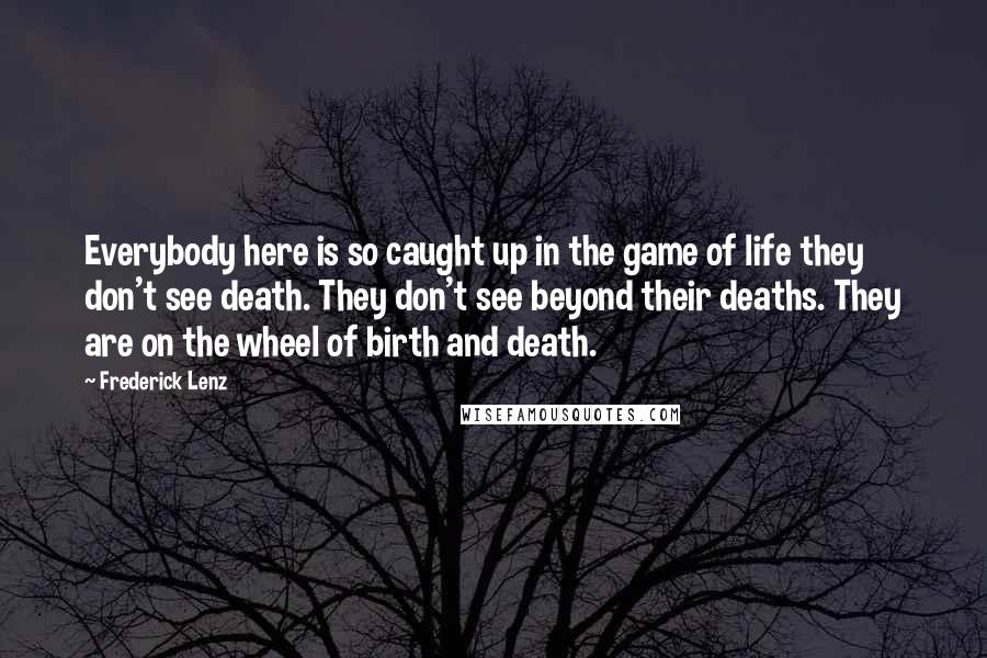 Frederick Lenz Quotes: Everybody here is so caught up in the game of life they don't see death. They don't see beyond their deaths. They are on the wheel of birth and death.